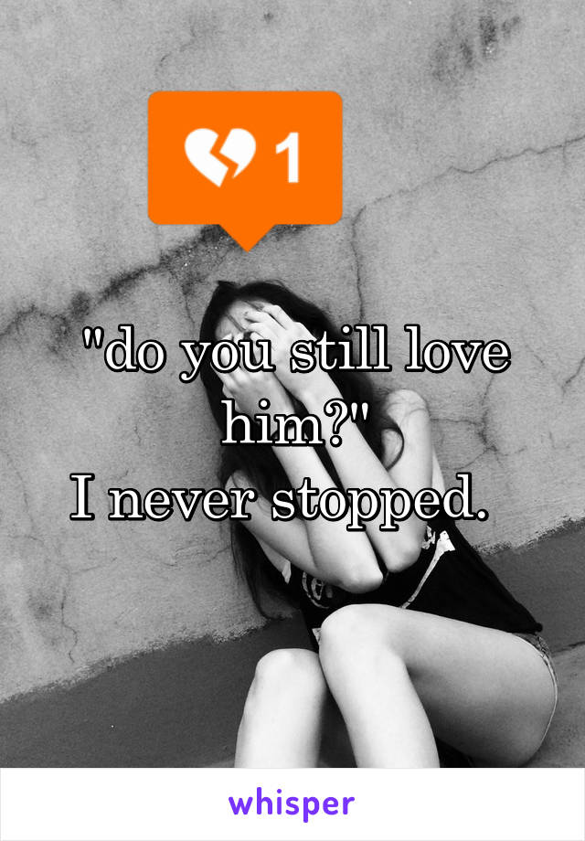 "do you still love him?"
I never stopped.  