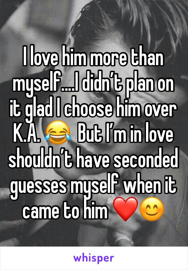 I love him more than myself....I didn’t plan on it glad I choose him over K.A. 😂  But I’m in love shouldn’t have seconded guesses myself when it came to him ❤️😊