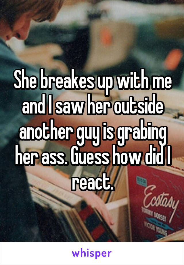 She breakes up with me and I saw her outside another guy is grabing her ass. Guess how did I react.