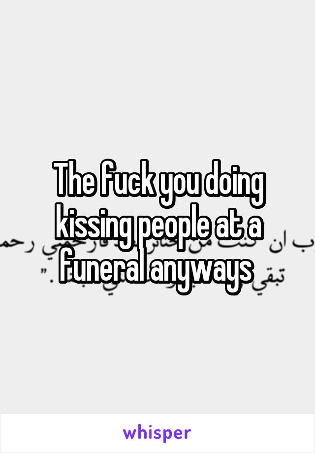 The fuck you doing kissing people at a funeral anyways 