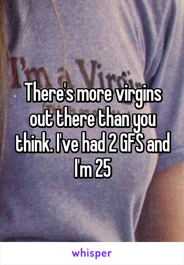 There's more virgins out there than you think. I've had 2 GFS and I'm 25