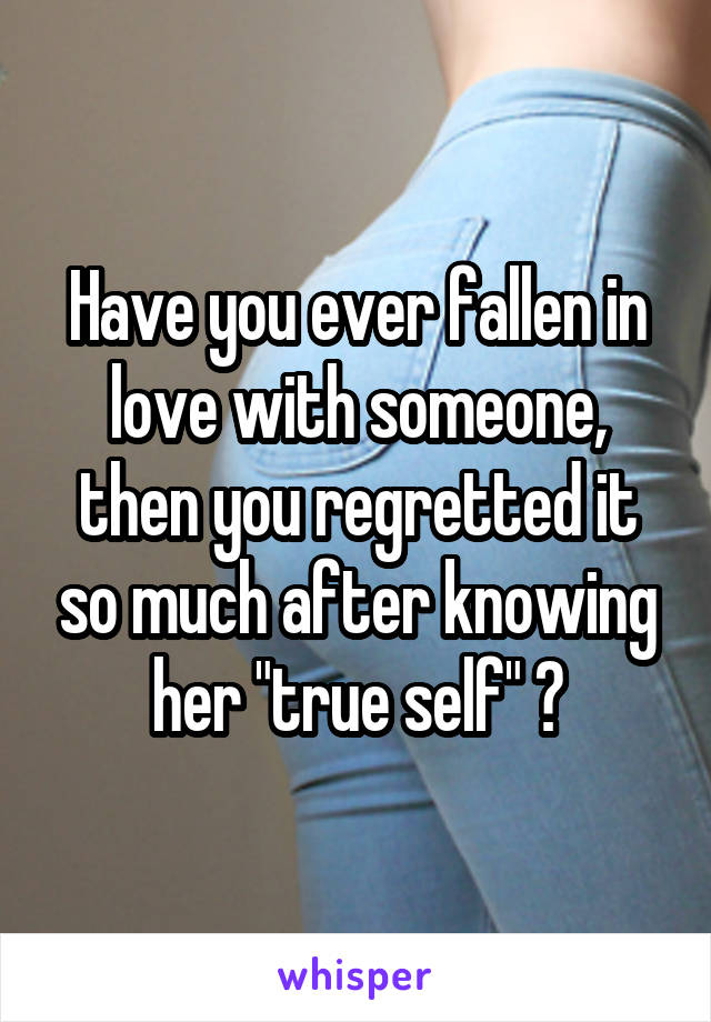 Have you ever fallen in love with someone, then you regretted it so much after knowing her "true self" ?