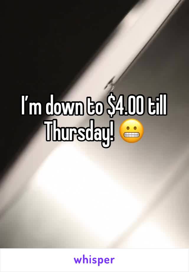 I’m down to $4.00 till Thursday! 😬