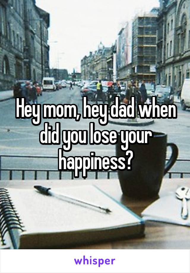 Hey mom, hey dad when did you lose your happiness?