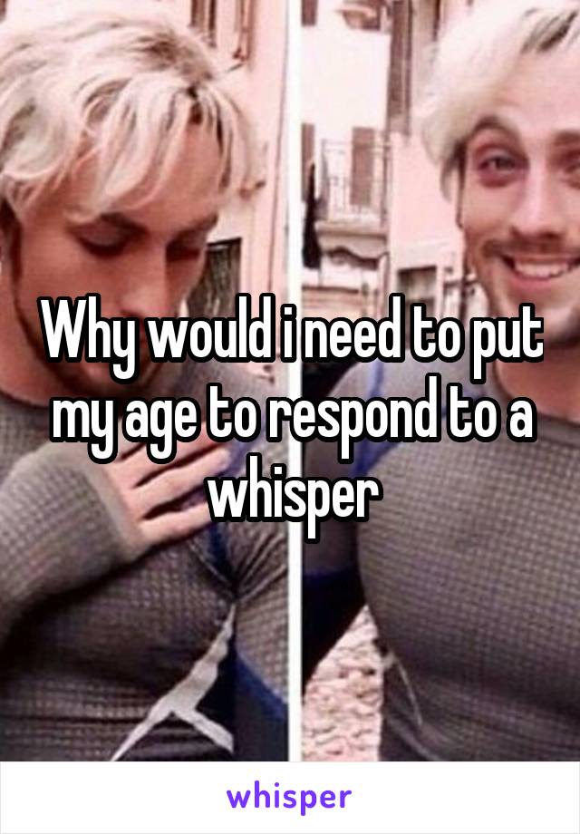 Why would i need to put my age to respond to a whisper