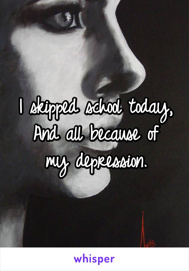 I skipped school today,
And all because of my depression.