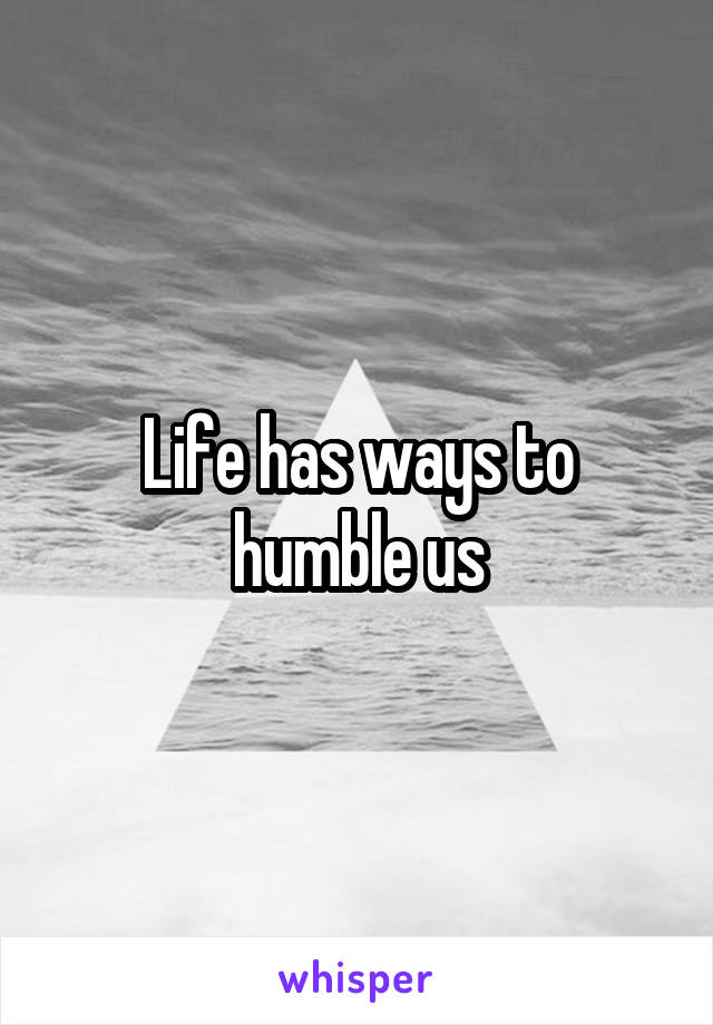 Life has ways to humble us