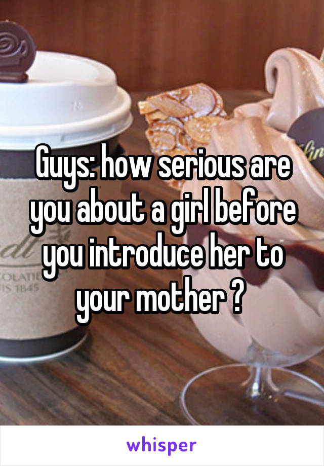 Guys: how serious are you about a girl before you introduce her to your mother ? 