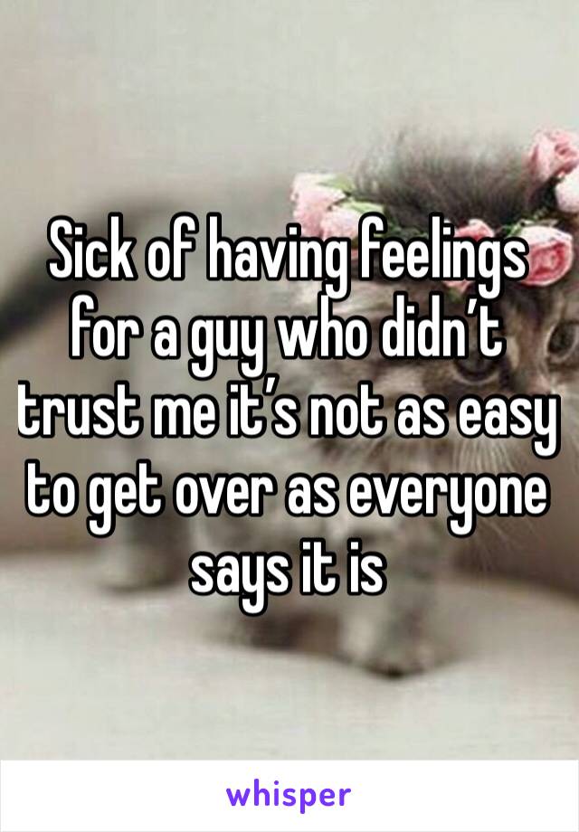Sick of having feelings for a guy who didn’t trust me it’s not as easy to get over as everyone says it is