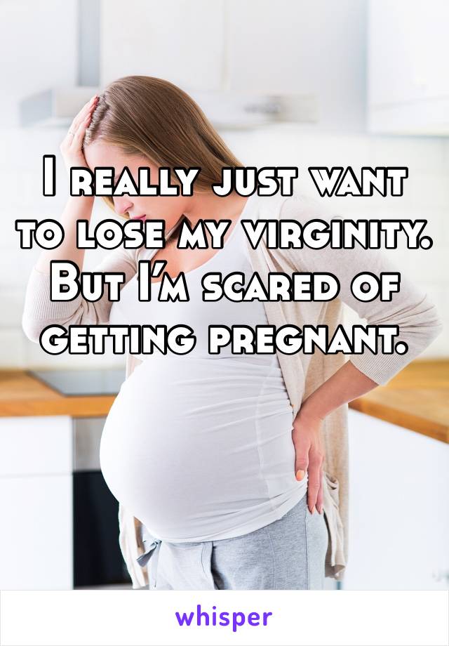 I really just want to lose my virginity.  But I’m scared of getting pregnant. 