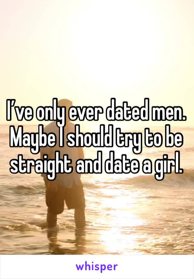 I’ve only ever dated men. Maybe I should try to be straight and date a girl. 