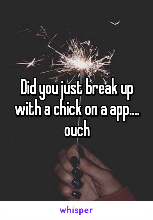 Did you just break up with a chick on a app.... ouch