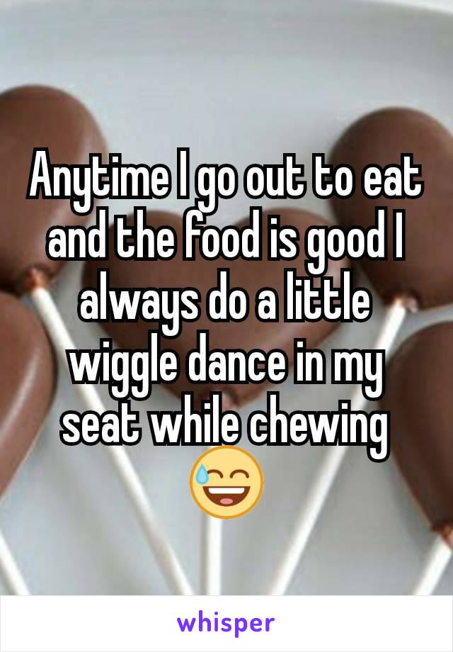 Anytime I go out to eat and the food is good I always do a little wiggle dance in my seat while chewing😅