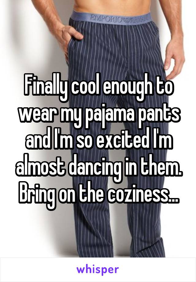 Finally cool enough to wear my pajama pants and I'm so excited I'm almost dancing in them. Bring on the coziness...