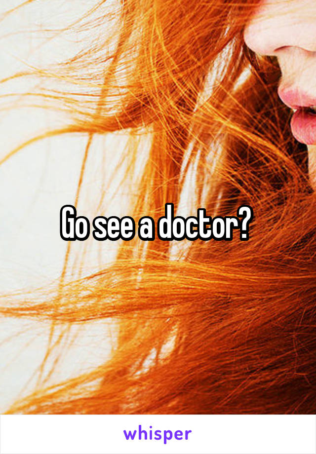 Go see a doctor? 