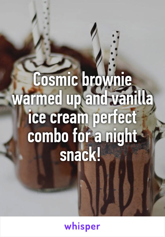 Cosmic brownie warmed up and vanilla ice cream perfect combo for a night snack! 