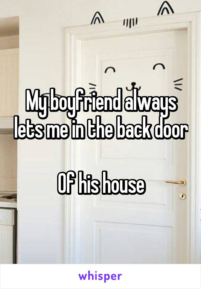 My boyfriend always lets me in the back door

Of his house