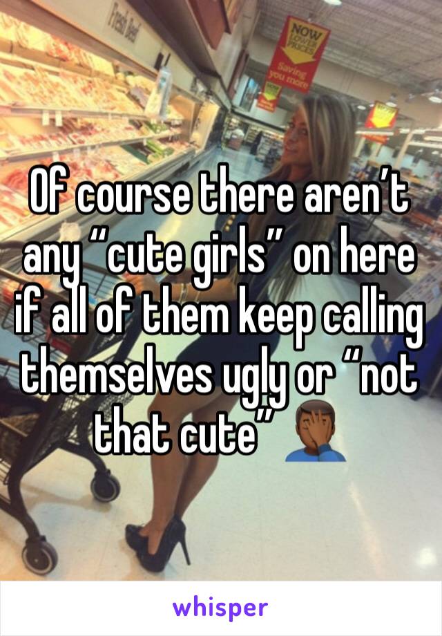 Of course there aren’t any “cute girls” on here if all of them keep calling themselves ugly or “not that cute” 🤦🏾‍♂️