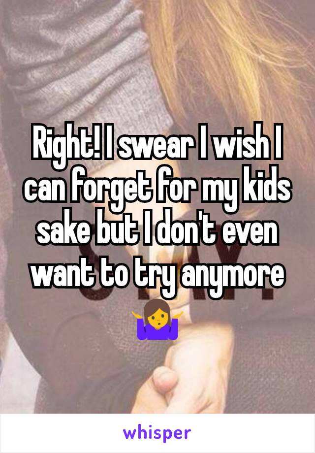 Right! I swear I wish I can forget for my kids sake but I don't even want to try anymore 🤷