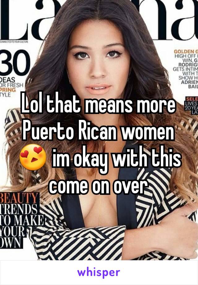 Lol that means more Puerto Rican women 😍 im okay with this come on over