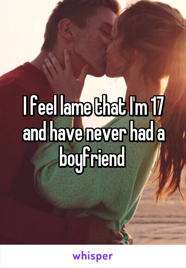 I feel lame that I'm 17 and have never had a boyfriend 