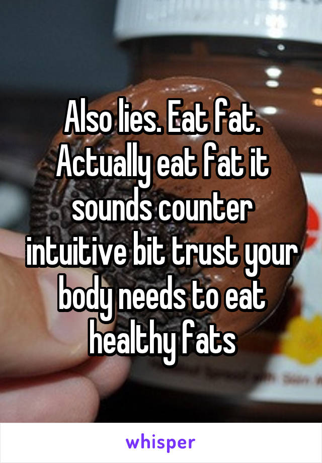 Also lies. Eat fat. Actually eat fat it sounds counter intuitive bit trust your body needs to eat healthy fats