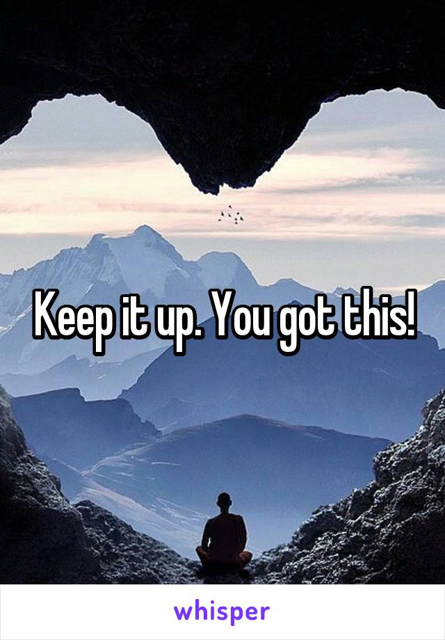 Keep it up. You got this!
