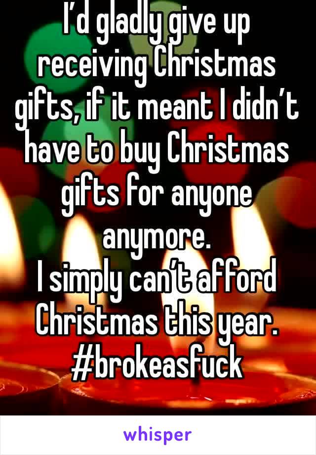 I’d gladly give up receiving Christmas gifts, if it meant I didn’t have to buy Christmas gifts for anyone anymore. 
I simply can’t afford Christmas this year.
#brokeasfuck