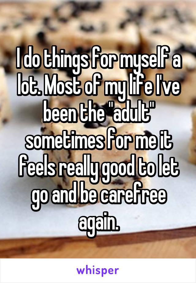 I do things for myself a lot. Most of my life I've been the "adult" sometimes for me it feels really good to let go and be carefree again.