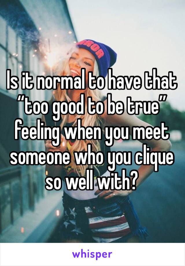Is it normal to have that “too good to be true” feeling when you meet someone who you clique so well with? 