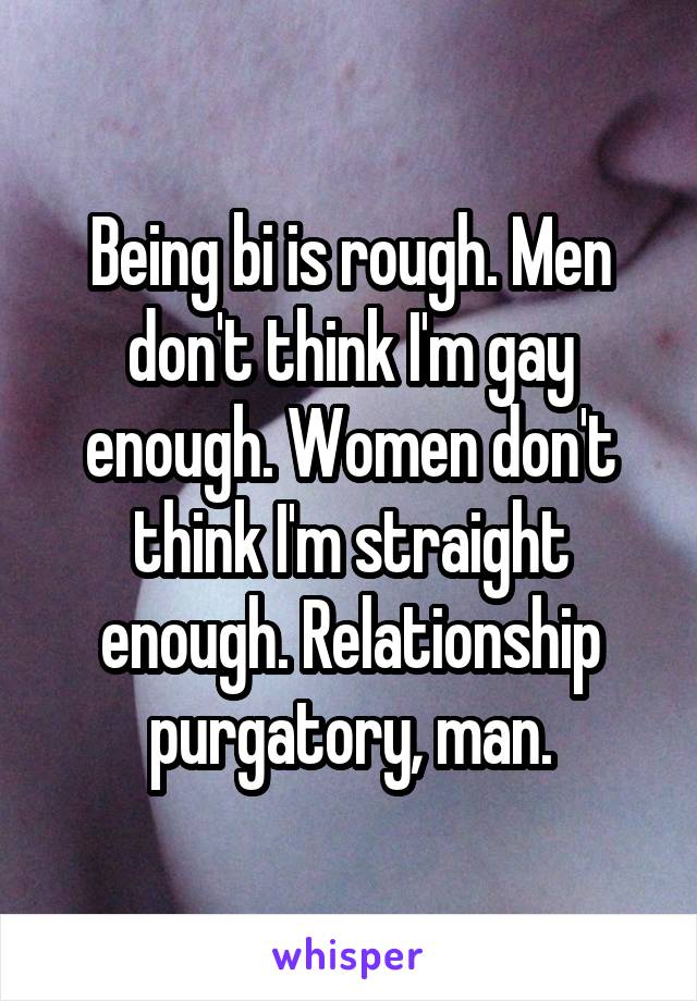 Being bi is rough. Men don't think I'm gay enough. Women don't think I'm straight enough. Relationship purgatory, man.