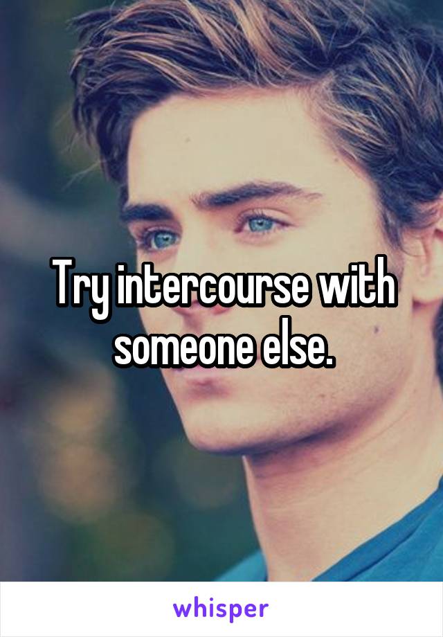 Try intercourse with someone else.