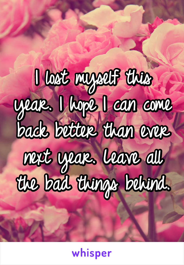 I lost myself this year. I hope I can come back better than ever next year. Leave all the bad things behind.