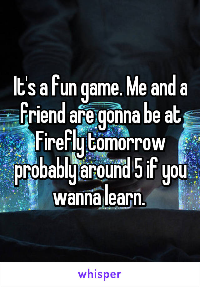It's a fun game. Me and a friend are gonna be at Firefly tomorrow probably around 5 if you wanna learn. 
