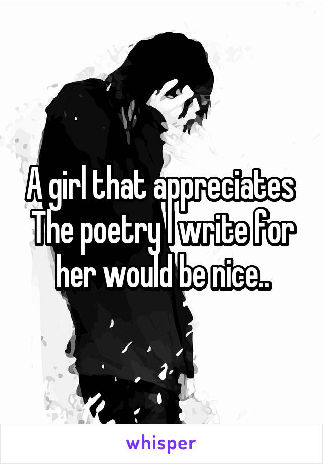 A girl that appreciates 
The poetry I write for her would be nice..