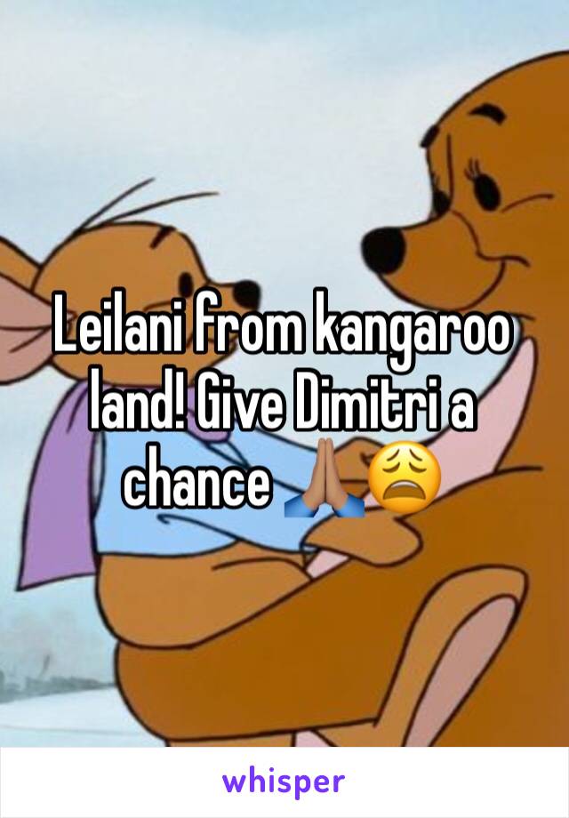 Leilani from kangaroo land! Give Dimitri a chance 🙏🏽😩