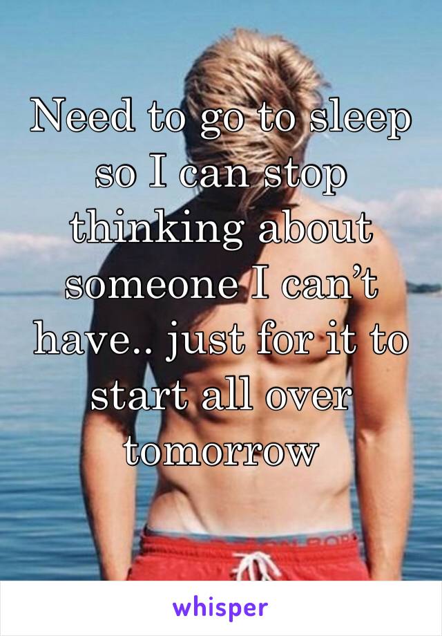 Need to go to sleep so I can stop thinking about someone I can’t have.. just for it to start all over tomorrow 