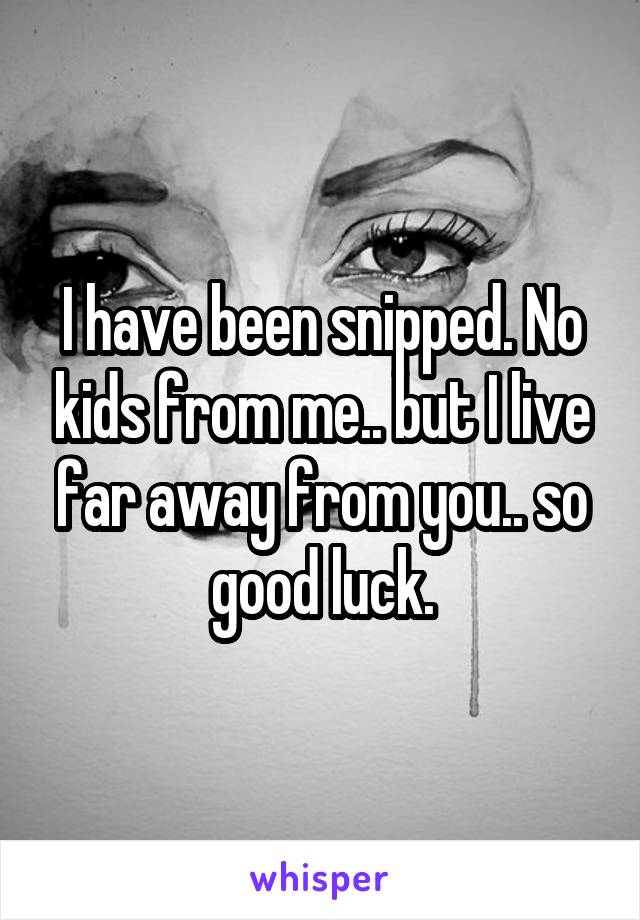 I have been snipped. No kids from me.. but I live far away from you.. so good luck.