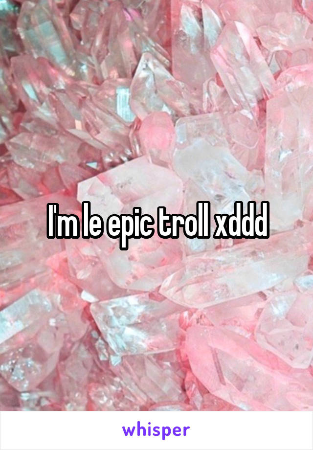 I'm le epic troll xddd