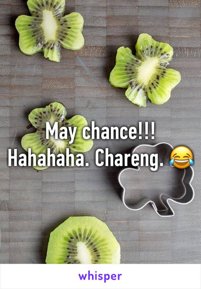 May chance!!! Hahahaha. Chareng. 😂
