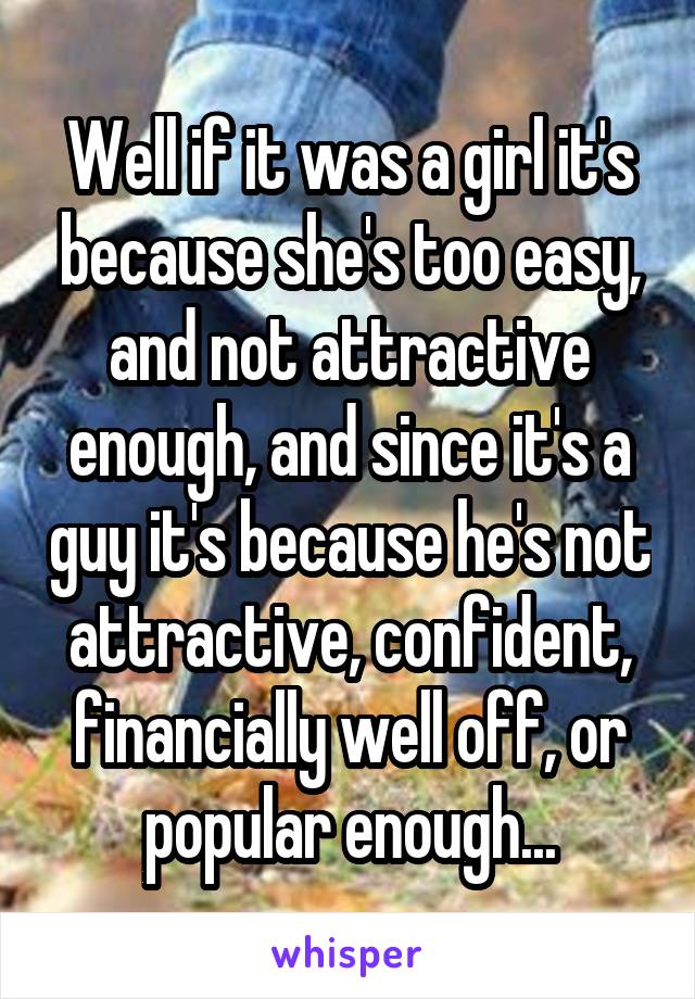 Well if it was a girl it's because she's too easy, and not attractive enough, and since it's a guy it's because he's not attractive, confident, financially well off, or popular enough...