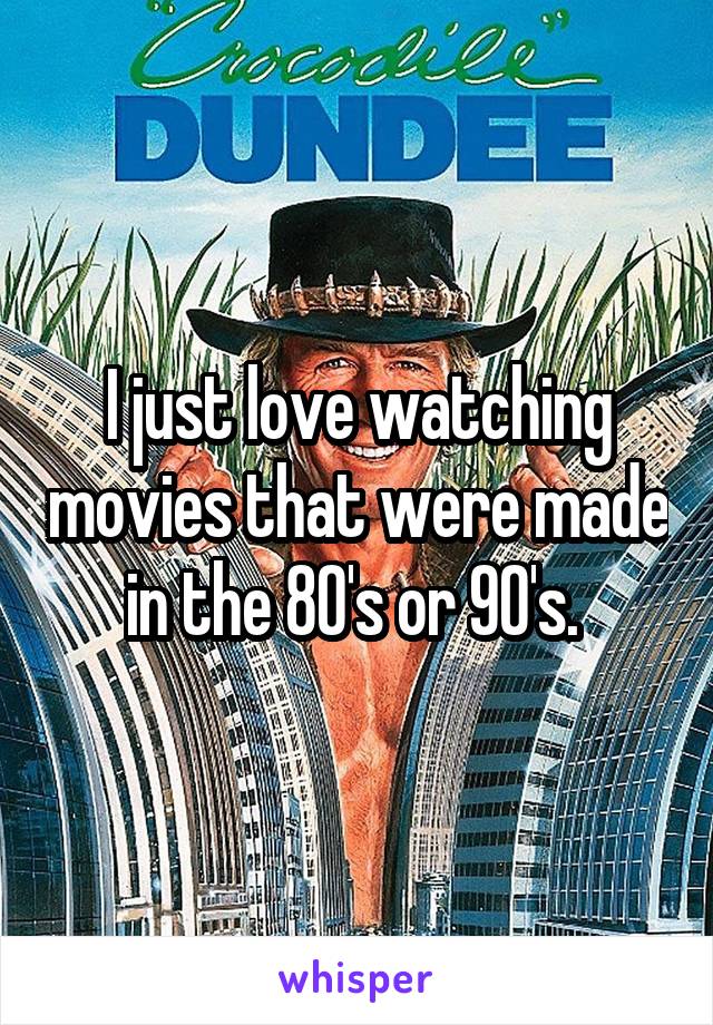 I just love watching movies that were made in the 80's or 90's. 