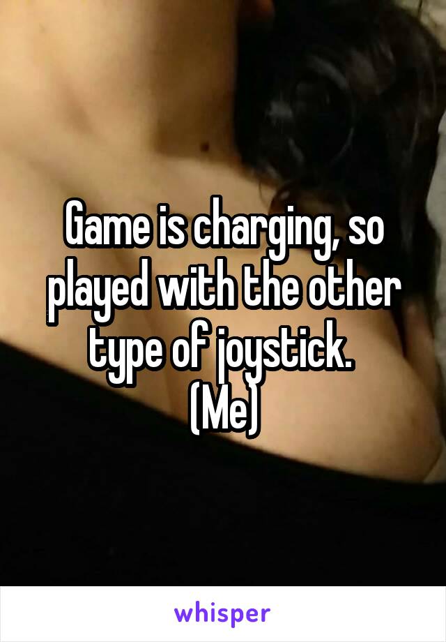 Game is charging, so played with the other type of joystick. 
(Me)
