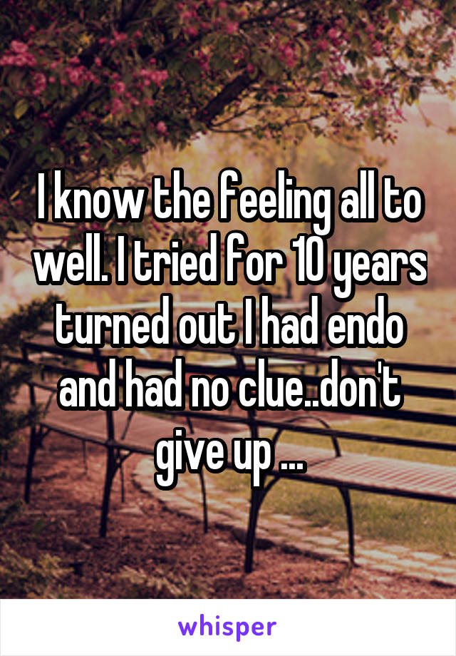 I know the feeling all to well. I tried for 10 years turned out I had endo and had no clue..don't give up ...