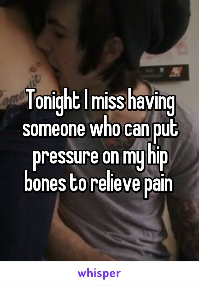 Tonight I miss having someone who can put pressure on my hip bones to relieve pain 