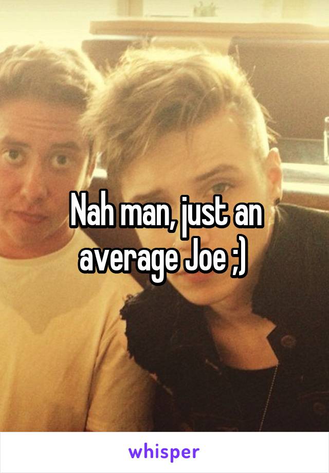 Nah man, just an average Joe ;) 