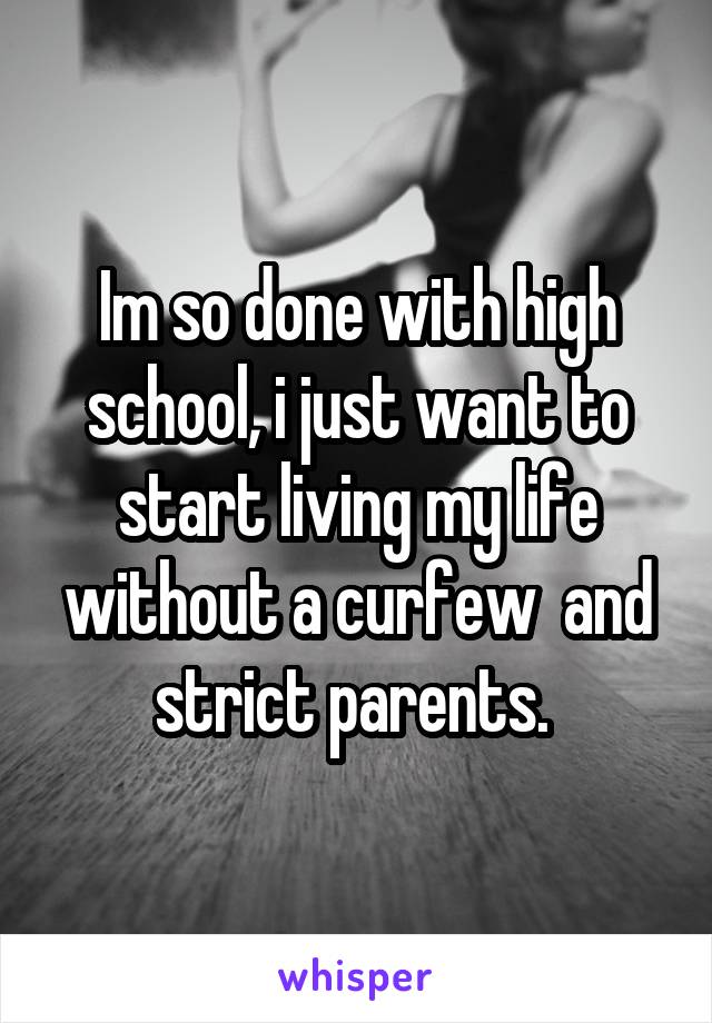 Im so done with high school, i just want to start living my life without a curfew  and strict parents. 