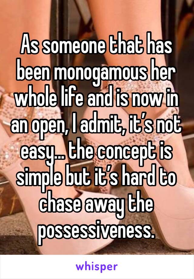 As someone that has been monogamous her whole life and is now in an open, I admit, it’s not easy... the concept is simple but it’s hard to chase away the possessiveness. 