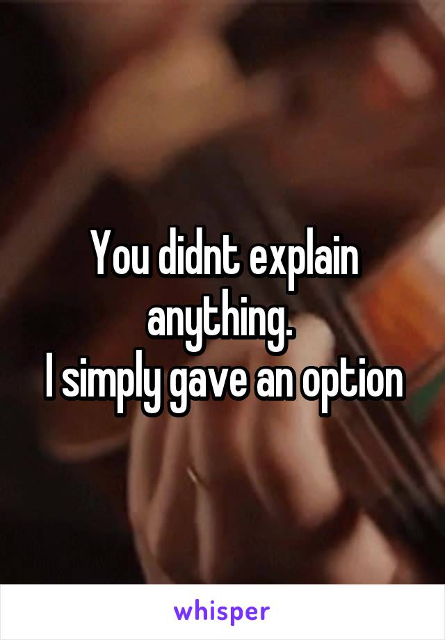 You didnt explain anything. 
I simply gave an option