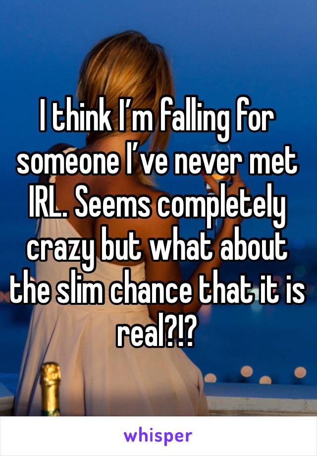 I think I’m falling for someone I’ve never met IRL. Seems completely crazy but what about the slim chance that it is real?!?